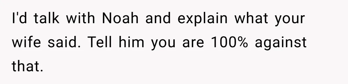 I'd talk with Noah and explain what your wife said. Tell him you are 100% against that.