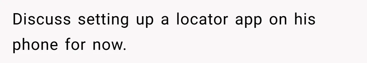 Discuss setting up a locator app on his phone for now.