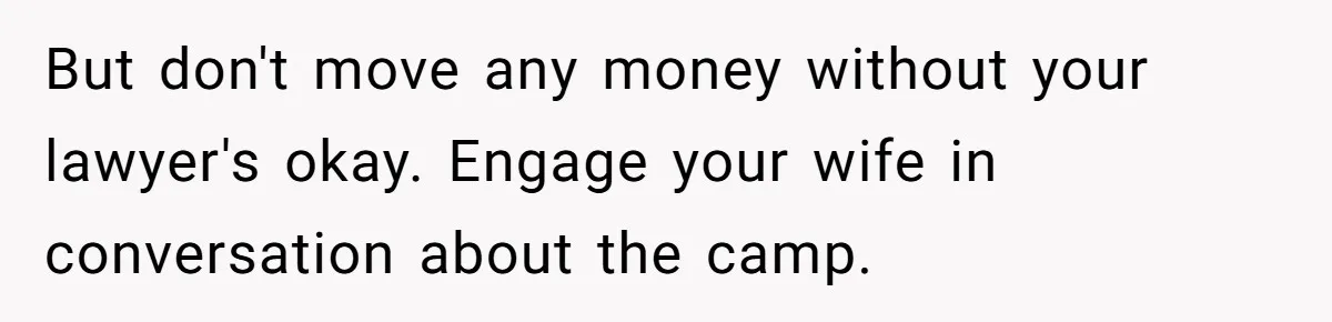 But don't move any money without your lawyer's okay. Engage your wife in conversation about the camp.
