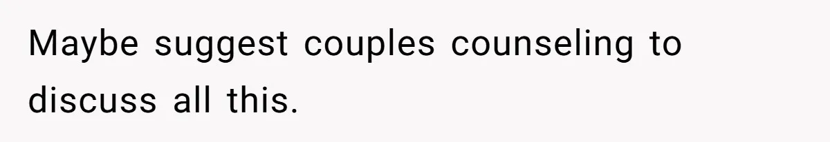Maybe suggest couples counseling to discuss all this.