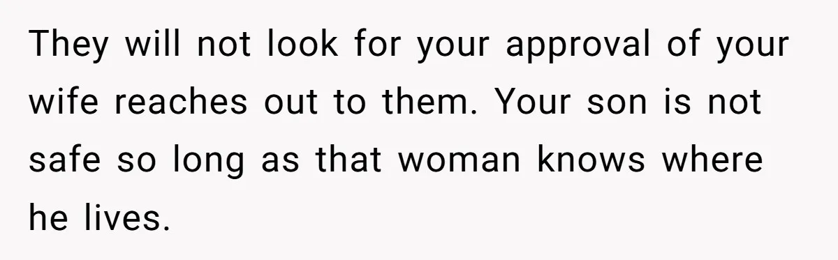 They will not look for your approval of your wife reaches out to them. Your son is not safe so long as that woman knows where he lives.