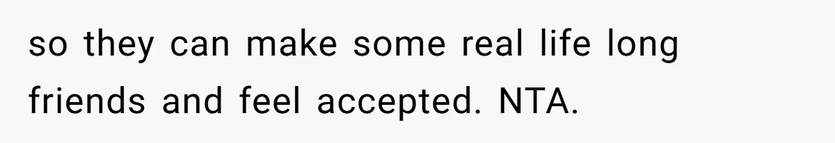 so they can make some real life long friends and feel accepted. NTA.