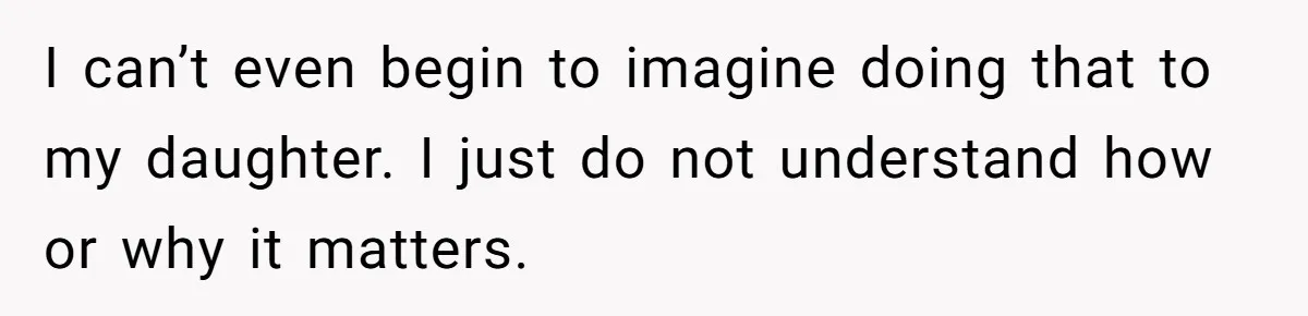 I can’t even begin to imagine doing that to my daughter. I just do not understand how or why it matters.