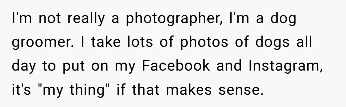 I'm not really a photographer, I'm a dog groomer. I take lots of photos of dogs all day to put on my Facebook and Instagram, it's "my thing" if that...