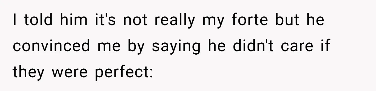I told him it's not really my forte but he convinced me by saying he didn't care if they were perfect: