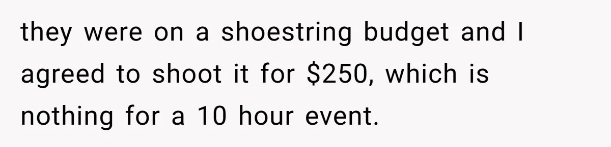 they were on a shoestring budget and I agreed to shoot it for $250, which is nothing for a 10 hour event.