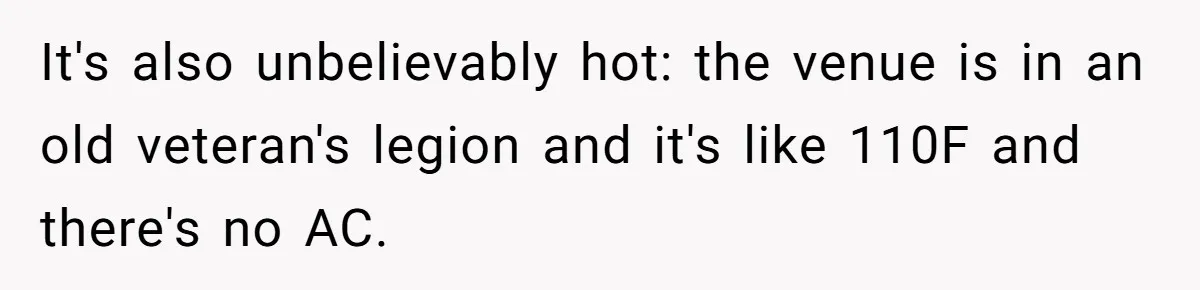 It's also unbelievably hot: the venue is in an old veteran's legion and it's like 110F and there's no AC.