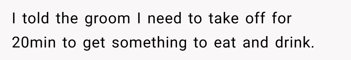 I told the groom I need to take off for 20min to get something to eat and drink.