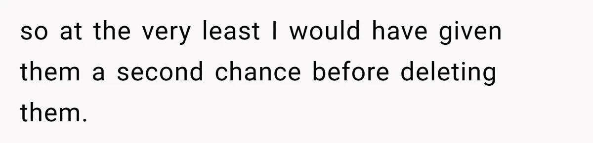 so at the very least I would have given them a second chance before deleting them.