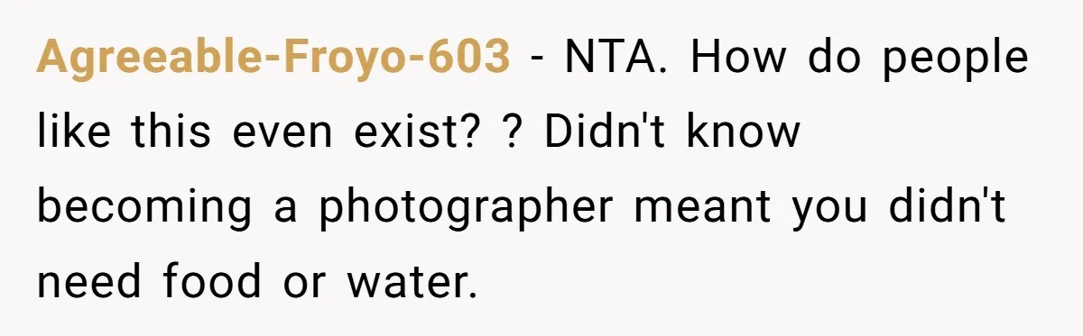 Agreeable-Froyo-603 − NTA. How do people like this even exist? ? Didn't know becoming a photographer meant you didn't need food or water.