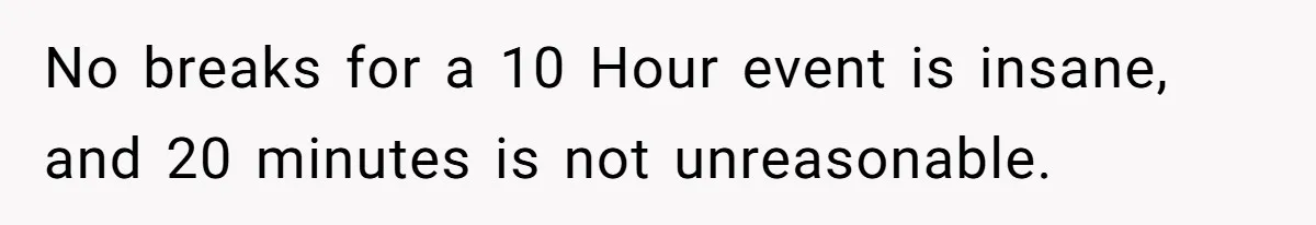 No breaks for a 10 Hour event is insane, and 20 minutes is not unreasonable.