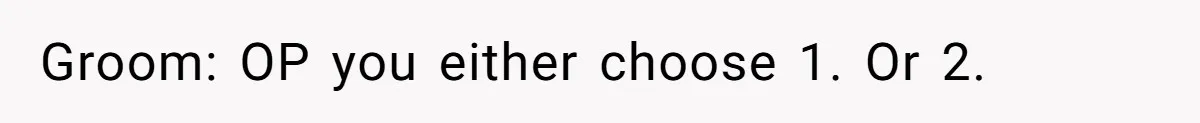 Groom: OP you either choose 1. Or 2.