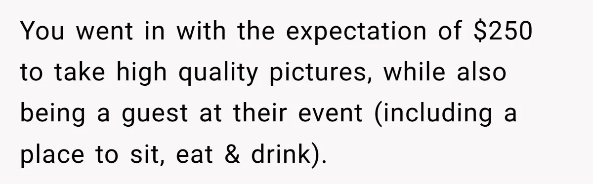 You went in with the expectation of $250 to take high quality pictures, while also being a guest at their event (including a place to sit, eat & drink).