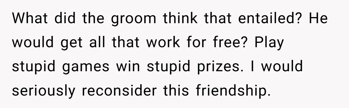 What did the groom think that entailed? He would get all that work for free? Play stupid games win stupid prizes. I would seriously reconsider this friendship.