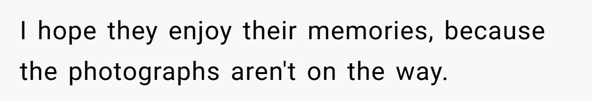 I hope they enjoy their memories, because the photographs aren't on the way.