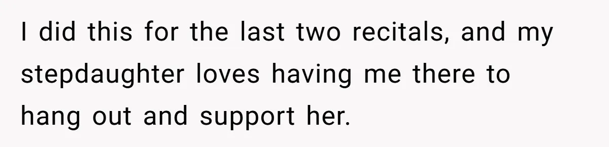 Stepmom Wants To Be Backstage At Dance Recital, But Her Stepdaughter’s Mom Has Other Plans I did this for the last two recitals, and my stepdaughter loves having me there to hang out and support her.