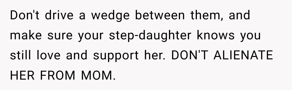 Stepmom Wants To Be Backstage At Dance Recital, But Her Stepdaughter’s Mom Has Other Plans Don't drive a wedge between them, and make sure your step-daughter knows you still love and support her. DON'T ALIENATE HER FROM MOM.