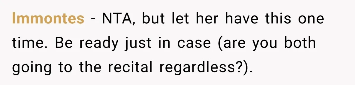 Stepmom Wants To Be Backstage At Dance Recital, But Her Stepdaughter’s Mom Has Other Plans lmmontes − NTA, but let her have this one time. Be ready just in case (are you both going to the recital regardless?).