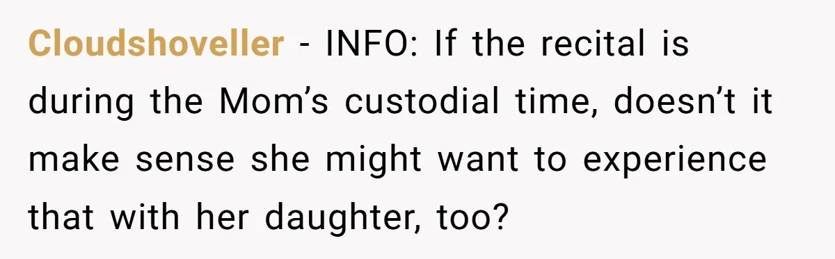 Stepmom Wants To Be Backstage At Dance Recital, But Her Stepdaughter’s Mom Has Other Plans Cloudshoveller − INFO: If the recital is during the Mom’s custodial time, doesn’t it make sense she might want to experience that with her daughter, too?