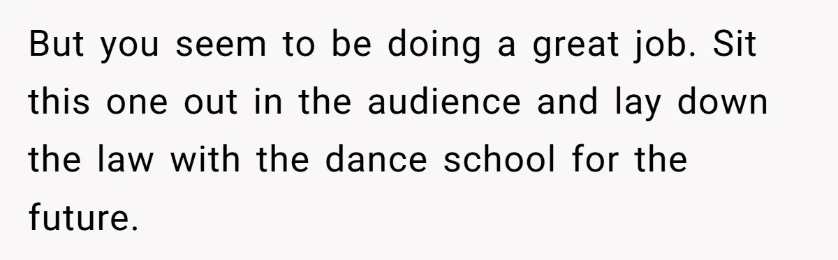 Stepmom Wants To Be Backstage At Dance Recital, But Her Stepdaughter’s Mom Has Other Plans But you seem to be doing a great job. Sit this one out in the audience and lay down the law with the dance school for the future.
