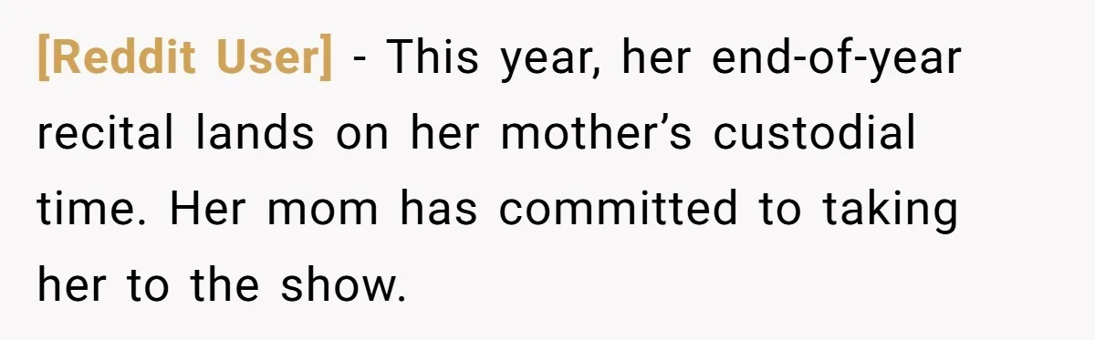 [Reddit User] − This year, her end-of-year recital lands on her mother’s custodial time. Her mom has committed to taking her to the show.