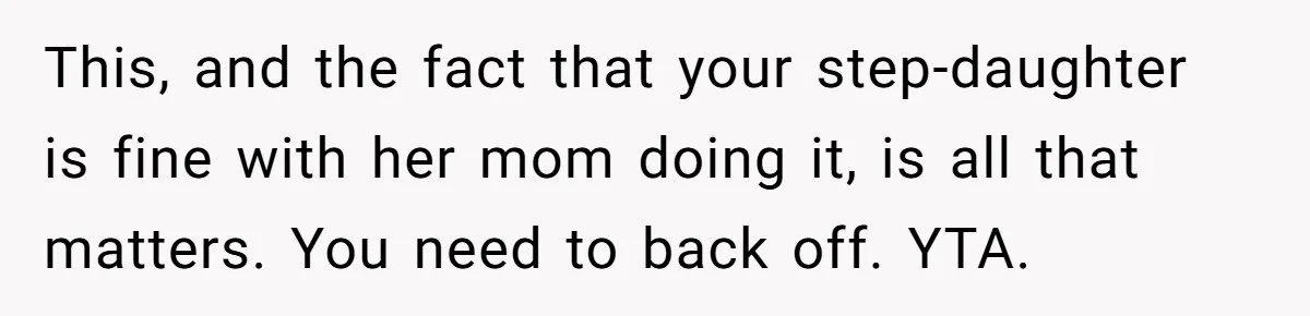 Stepmom Wants To Be Backstage At Dance Recital, But Her Stepdaughter’s Mom Has Other Plans This, and the fact that your step-daughter is fine with her mom doing it, is all that matters. You need to back off. YTA.