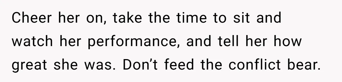 Stepmom Wants To Be Backstage At Dance Recital, But Her Stepdaughter’s Mom Has Other Plans Cheer her on, take the time to sit and watch her performance, and tell her how great she was. Don’t feed the conflict bear.