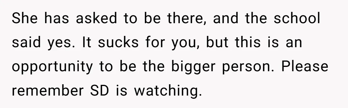 Stepmom Wants To Be Backstage At Dance Recital, But Her Stepdaughter’s Mom Has Other Plans She has asked to be there, and the school said yes. It sucks for you, but this is an opportunity to be the bigger person. Please remember SD is watching.