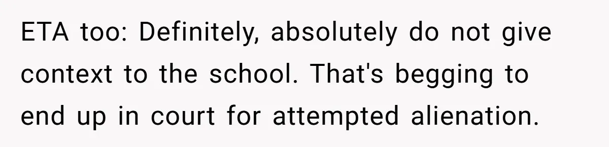 Stepmom Wants To Be Backstage At Dance Recital, But Her Stepdaughter’s Mom Has Other Plans ETA too: Definitely, absolutely do not give context to the school. That's begging to end up in court for attempted alienation.