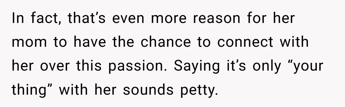 Stepmom Wants To Be Backstage At Dance Recital, But Her Stepdaughter’s Mom Has Other Plans In fact, that’s even more reason for her mom to have the chance to connect with her over this passion. Saying it’s only “your thing” with her sounds petty.