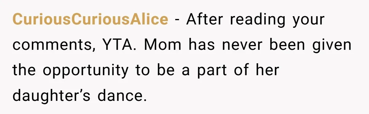 Stepmom Wants To Be Backstage At Dance Recital, But Her Stepdaughter’s Mom Has Other Plans CuriousCuriousAlice − After reading your comments, YTA. Mom has never been given the opportunity to be a part of her daughter’s dance.