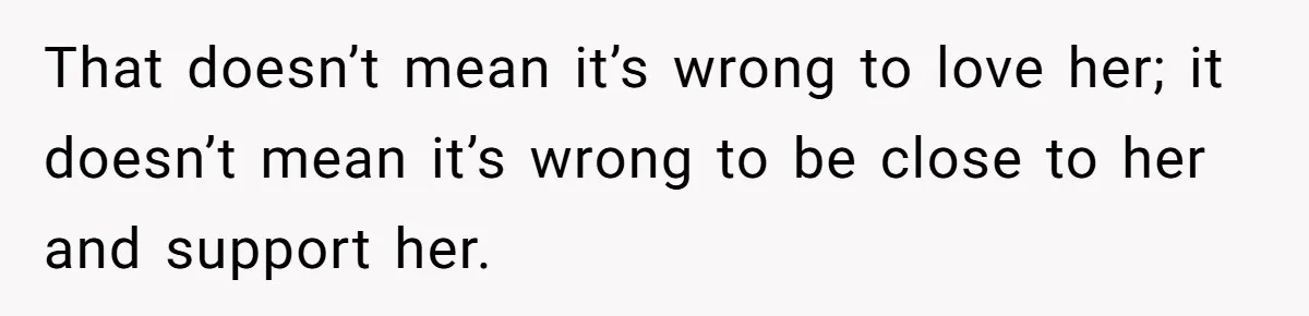 Stepmom Wants To Be Backstage At Dance Recital, But Her Stepdaughter’s Mom Has Other Plans That doesn’t mean it’s wrong to love her; it doesn’t mean it’s wrong to be close to her and support her.