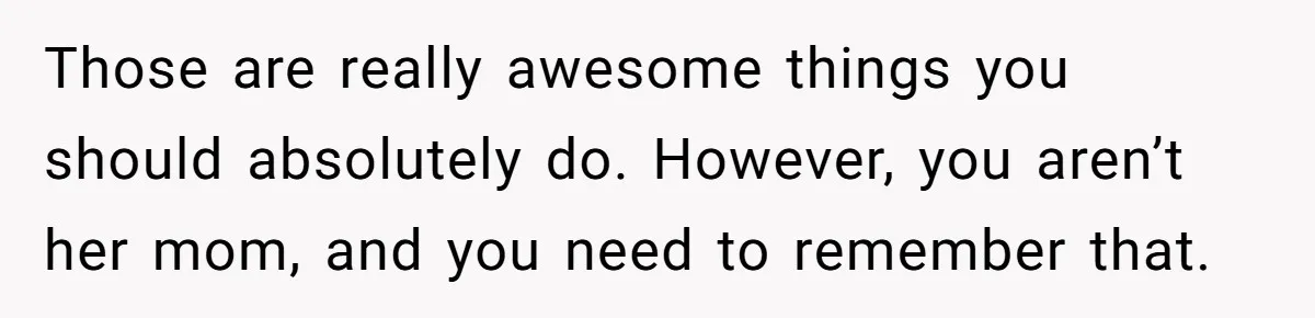 Stepmom Wants To Be Backstage At Dance Recital, But Her Stepdaughter’s Mom Has Other Plans Those are really awesome things you should absolutely do. However, you aren’t her mom, and you need to remember that.
