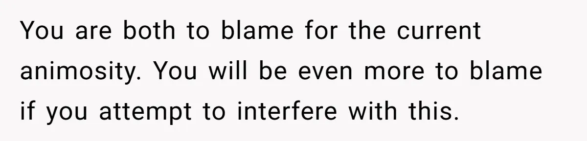 Stepmom Wants To Be Backstage At Dance Recital, But Her Stepdaughter’s Mom Has Other Plans You are both to blame for the current animosity. You will be even more to blame if you attempt to interfere with this.