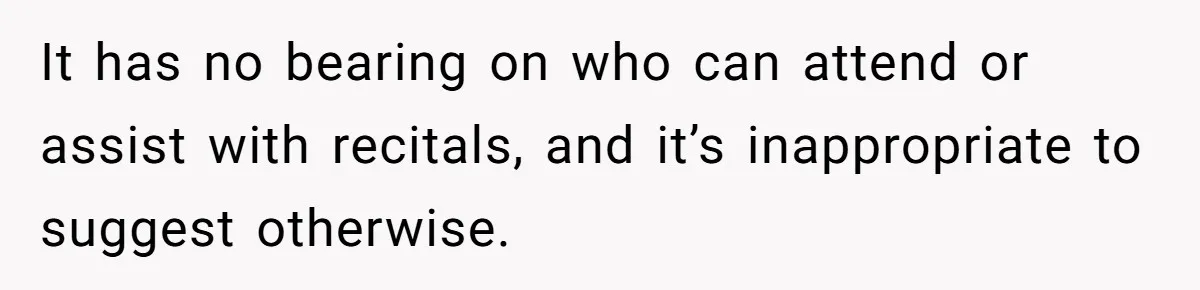 Stepmom Wants To Be Backstage At Dance Recital, But Her Stepdaughter’s Mom Has Other Plans It has no bearing on who can attend or assist with recitals, and it’s inappropriate to suggest otherwise.