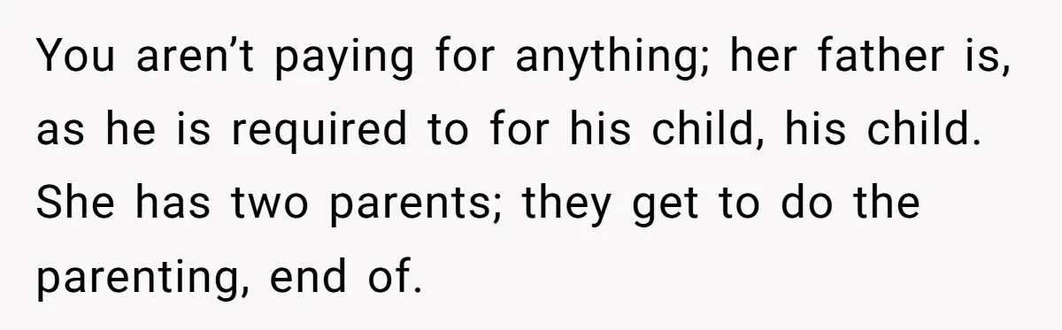 Stepmom Wants To Be Backstage At Dance Recital, But Her Stepdaughter’s Mom Has Other Plans You aren’t paying for anything; her father is, as he is required to for his child, his child. She has two parents; they get to do the parenting, end of.