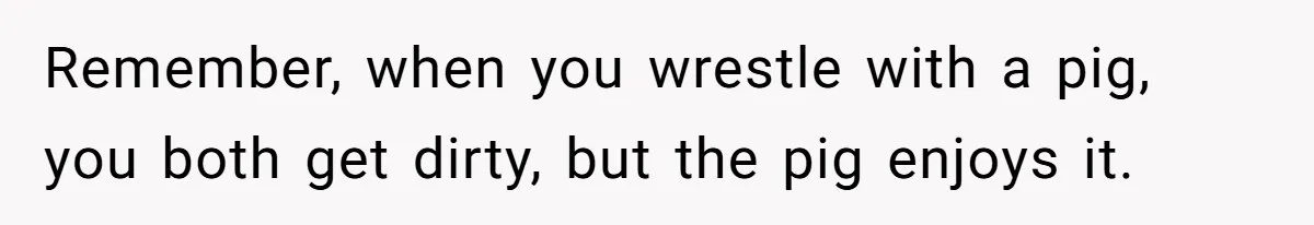 Stepmom Wants To Be Backstage At Dance Recital, But Her Stepdaughter’s Mom Has Other Plans Remember, when you wrestle with a pig, you both get dirty, but the pig enjoys it.
