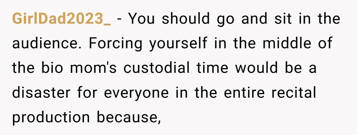 Stepmom Wants To Be Backstage At Dance Recital, But Her Stepdaughter’s Mom Has Other Plans GirlDad2023_ − You should go and sit in the audience. Forcing yourself in the middle of the bio mom's custodial time would be a disaster for everyone in the entire...
