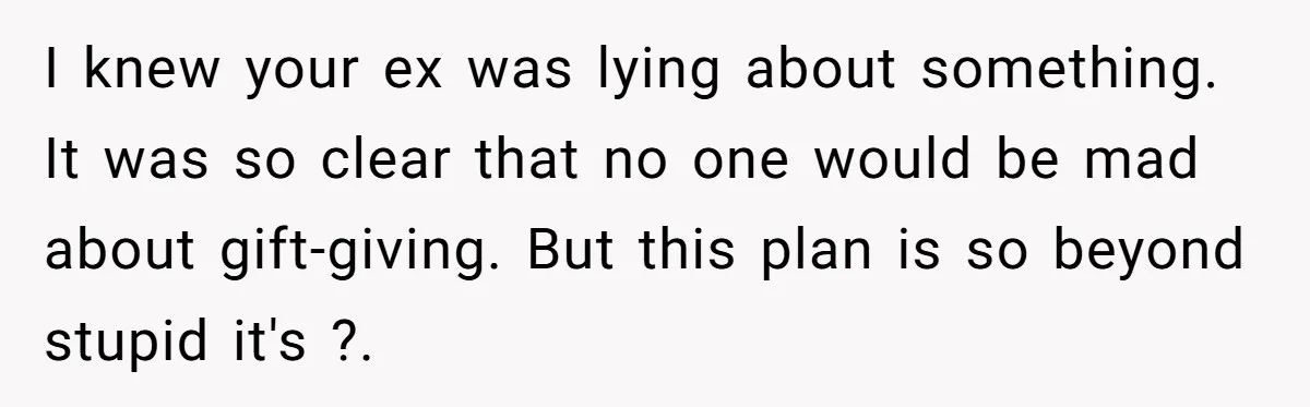 I knew your ex was lying about something. It was so clear that no one would be mad about gift-giving. But this plan is so beyond stupid it's ?.
