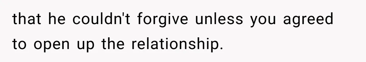 that he couldn't forgive unless you agreed to open up the relationship.