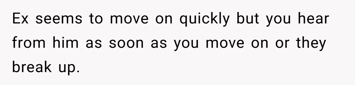 Ex seems to move on quickly but you hear from him as soon as you move on or they break up.