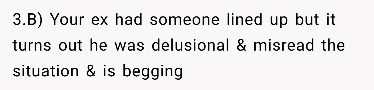 3.B) Your ex had someone lined up but it turns out he was delusional & misread the situation & is begging