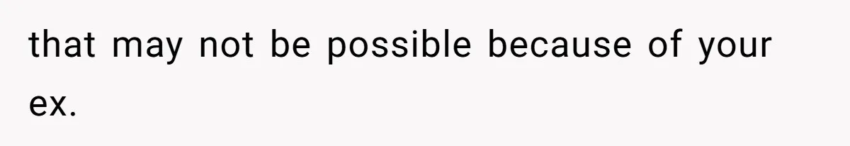 that may not be possible because of your ex.