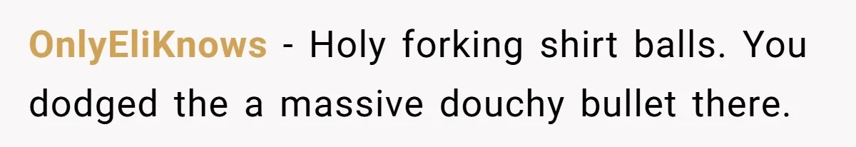 OnlyEliKnows − Holy forking shirt balls. You dodged the a massive douchy bullet there.