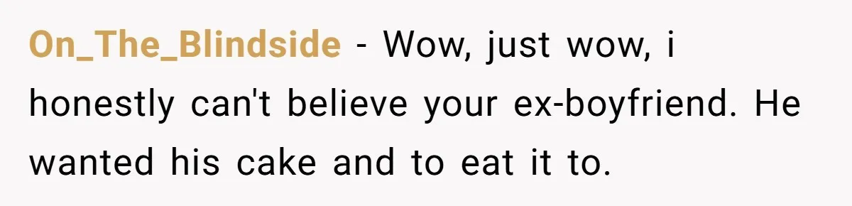 On_The_Blindside − Wow, just wow, i honestly can't believe your ex-boyfriend. He wanted his cake and to eat it to.