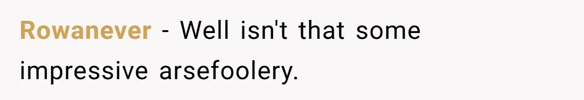 Rowanever − Well isn't that some impressive arsefoolery.