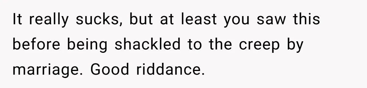 It really sucks, but at least you saw this before being shackled to the creep by marriage. Good riddance.
