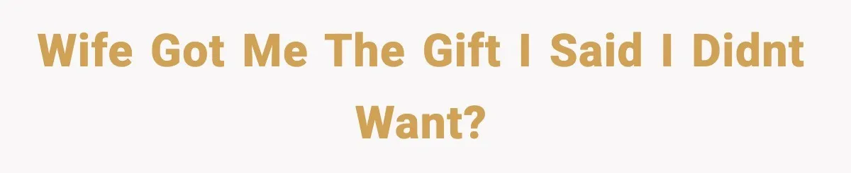 Wife got me the gift I said I didnt want?