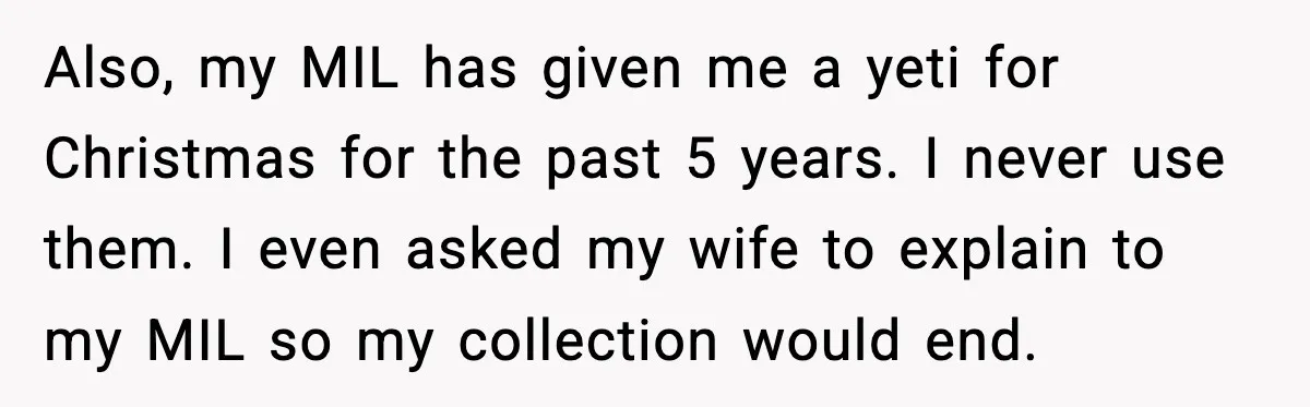 Also, my MIL has given me a yeti for Christmas for the past 5 years. I never use them. I even asked my wife to explain to my MIL so...