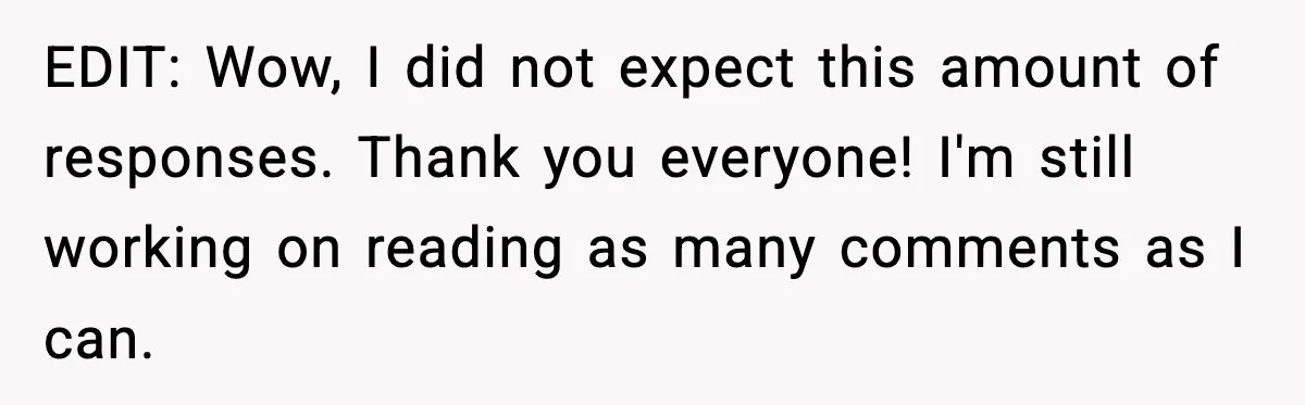 EDIT: Wow, I did not expect this amount of responses. Thank you everyone! I'm still working on reading as many comments as I can.